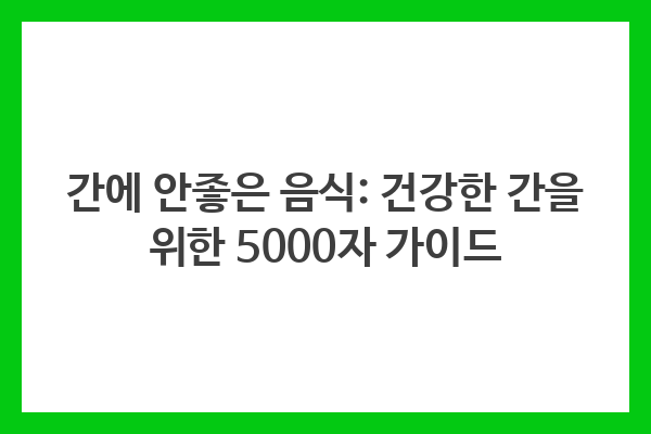 간에 안좋은 음식: 건강한 간을 위한 5000자 가이드