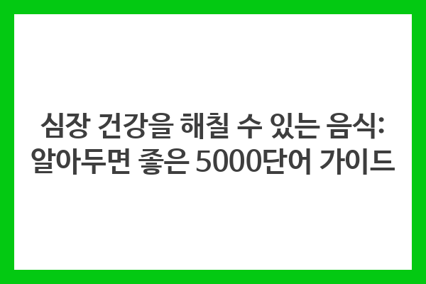 심장 건강을 해칠 수 있는 음식: 알아두면 좋은 5000단어 가이드